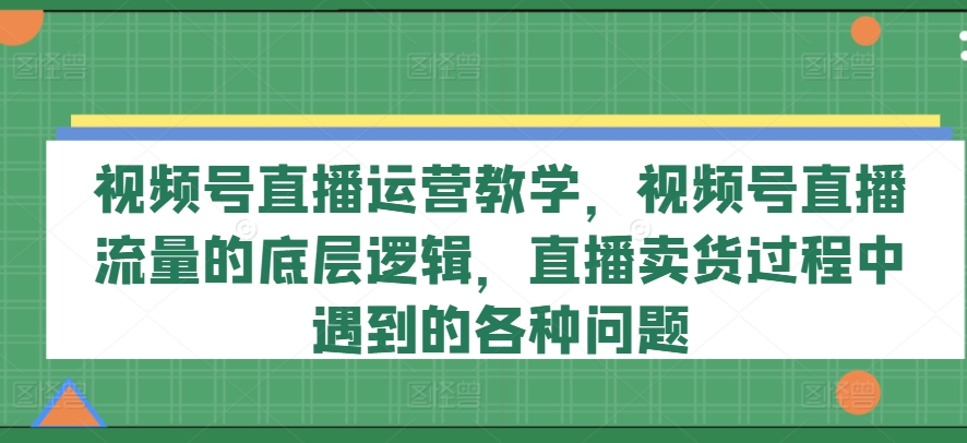 視頻號直播運營教學，視頻號直播流量的底層邏輯，直播賣貨過程中遇到的各種問題插圖