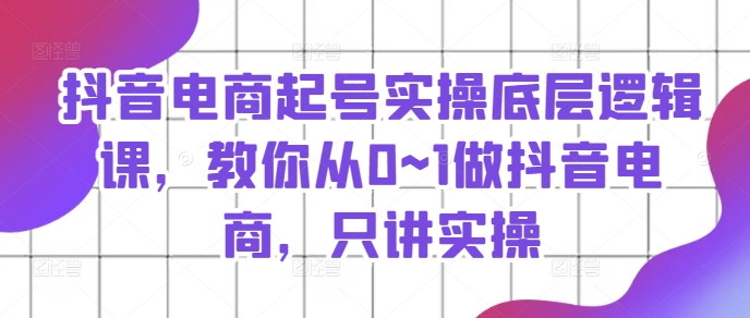 抖音電商起號實操底層邏輯課，教你從0~1做抖音電商，只講實操插圖