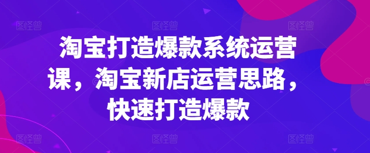 淘寶打造爆款系統運營課，淘寶新店運營思路，快速打造爆款插圖
