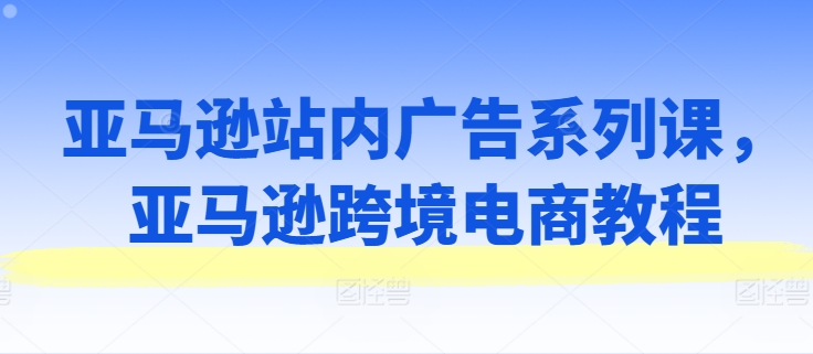 亞馬遜站內廣告系列課，亞馬遜出海電商教程插圖