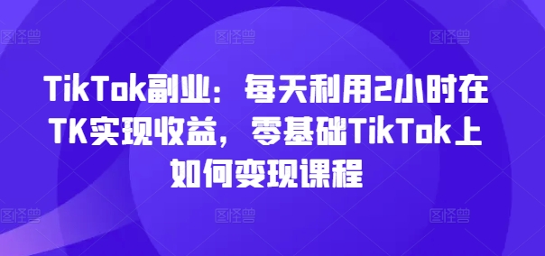 TikTok副業：每天利用2小時在TK實現收益，零基礎TikTok上如何變現課程插圖