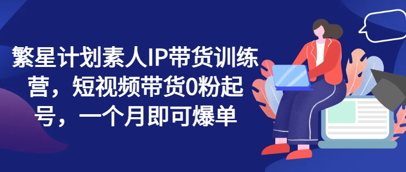 繁星計劃素人IP帶貨訓練營，短視頻帶貨0粉起號，一個月即可爆單插圖