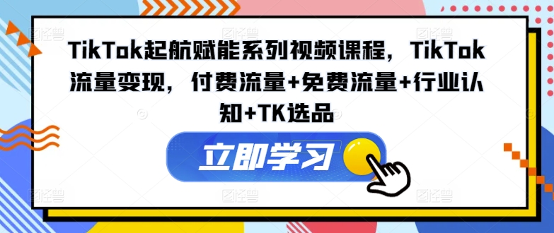 TikTok起航賦能系列視頻課程，TikTok流量變現，付費流量+免費流量+行業認知+TK選品插圖
