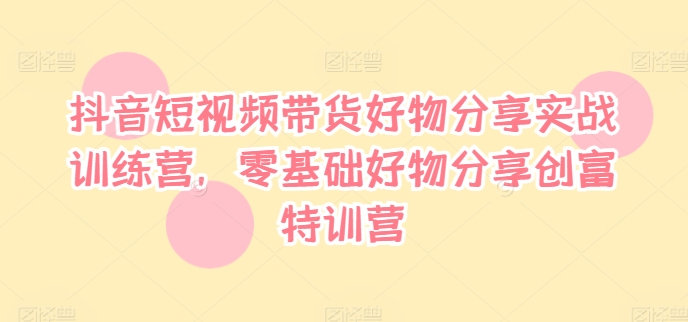 抖音短視頻帶貨好物分享實戰訓練營，零基礎好物分享創富特訓營插圖